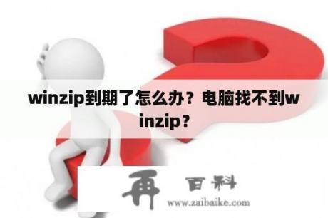 winzip到期了怎么办？电脑找不到winzip？