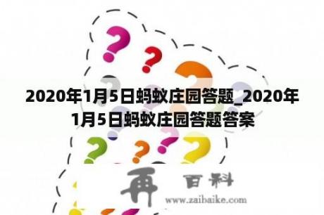 2020年1月5日蚂蚁庄园答题_2020年1月5日蚂蚁庄园答题答案