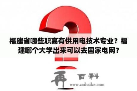 福建省哪些职高有供用电技术专业？福建哪个大学出来可以去国家电网？