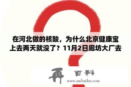 在河北做的核酸，为什么北京健康宝上去两天就没了？11月2日廊坊大厂去进北京站需要核酸证明吗？