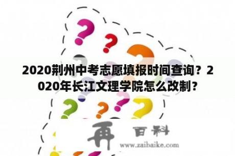 2020荆州中考志愿填报时间查询？2020年长江文理学院怎么改制？