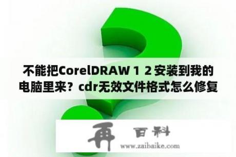 不能把CorelDRAW１２安装到我的电脑里来？cdr无效文件格式怎么修复？