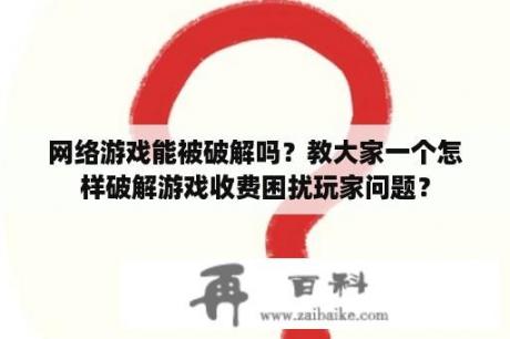 网络游戏能被破解吗？教大家一个怎样破解游戏收费困扰玩家问题？