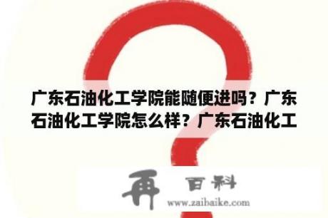 广东石油化工学院能随便进吗？广东石油化工学院怎么样？广东石油化工学院怎？