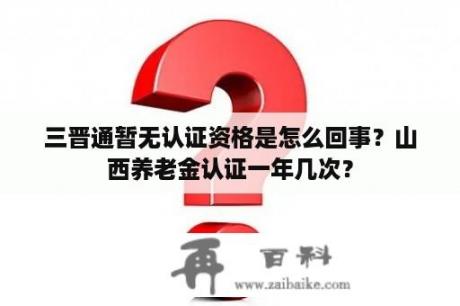 三晋通暂无认证资格是怎么回事？山西养老金认证一年几次？