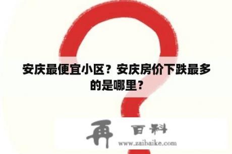 安庆最便宜小区？安庆房价下跌最多的是哪里？