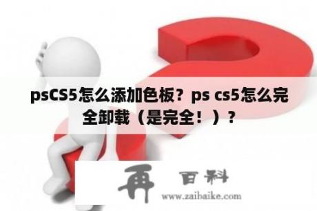 psCS5怎么添加色板？ps cs5怎么完全卸载（是完全！）？