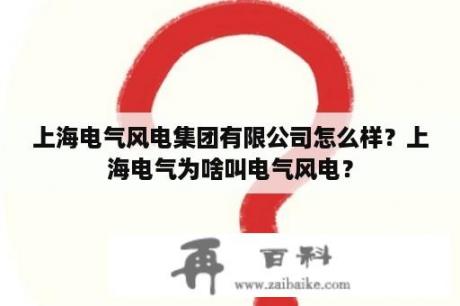 上海电气风电集团有限公司怎么样？上海电气为啥叫电气风电？