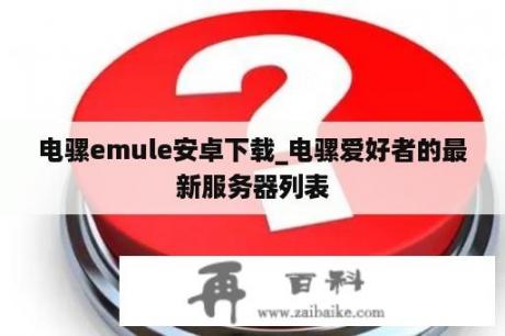 电骡emule安卓下载_电骡爱好者的最新服务器列表