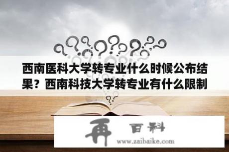 西南医科大学转专业什么时候公布结果？西南科技大学转专业有什么限制，能跨学院转？