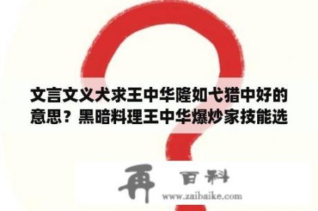 文言文义犬求王中华隆如弋猎中好的意思？黑暗料理王中华爆炒家技能选择？