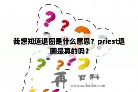 我想知道退圈是什么意思？priest退圈是真的吗？