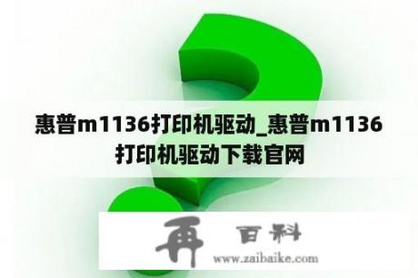 惠普m1136打印机驱动_惠普m1136打印机驱动下载官网