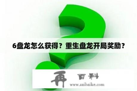 6盘龙怎么获得？重生盘龙开局奖励？