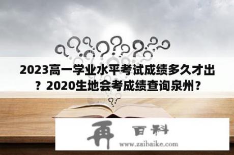 2023高一学业水平考试成绩多久才出？2020生地会考成绩查询泉州？