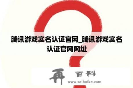 腾讯游戏实名认证官网_腾讯游戏实名认证官网网址