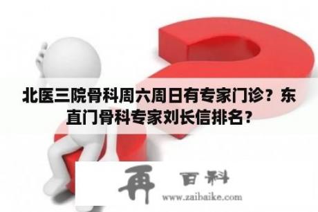 北医三院骨科周六周日有专家门诊？东直门骨科专家刘长信排名？