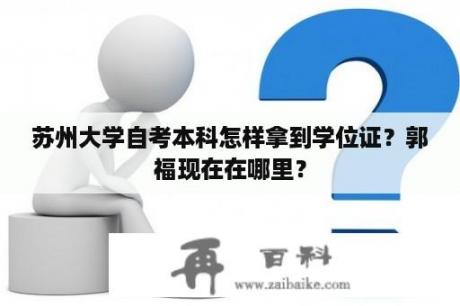 苏州大学自考本科怎样拿到学位证？郭福现在在哪里？