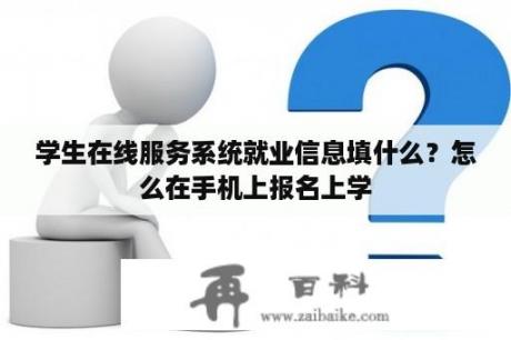 学生在线服务系统就业信息填什么？怎么在手机上报名上学