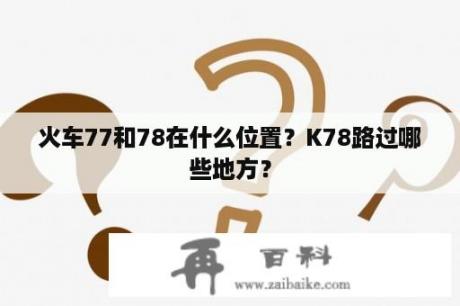 火车77和78在什么位置？K78路过哪些地方？