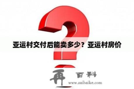 亚运村交付后能卖多少？亚运村房价