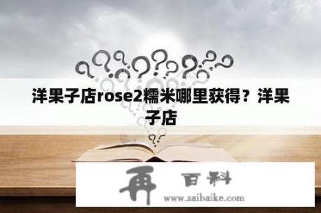 洋果子店rose2糯米哪里获得？洋果子店