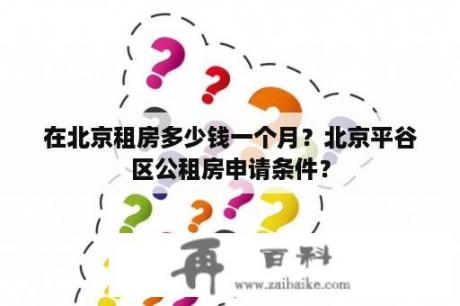 在北京租房多少钱一个月？北京平谷区公租房申请条件？