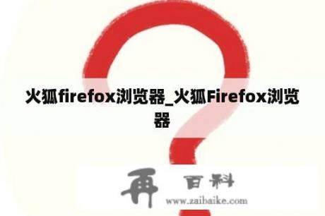 火狐firefox浏览器_火狐Firefox浏览器