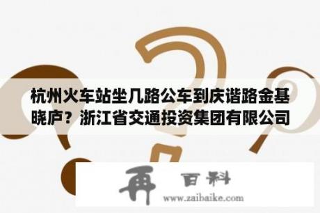 杭州火车站坐几路公车到庆谐路金基晓庐？浙江省交通投资集团有限公司的旗下公司？