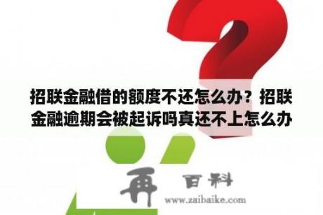 招联金融借的额度不还怎么办？招联金融逾期会被起诉吗真还不上怎么办？