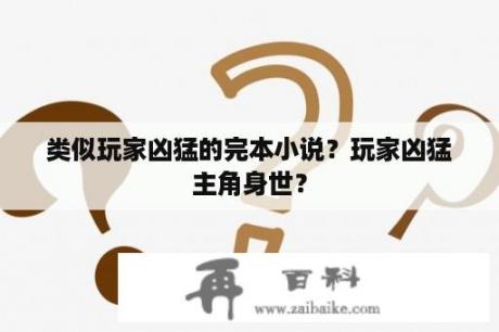 类似玩家凶猛的完本小说？玩家凶猛主角身世？