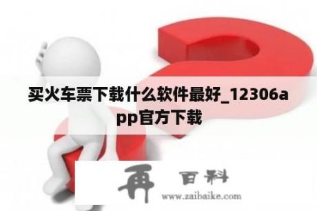 买火车票下载什么软件最好_12306app官方下载