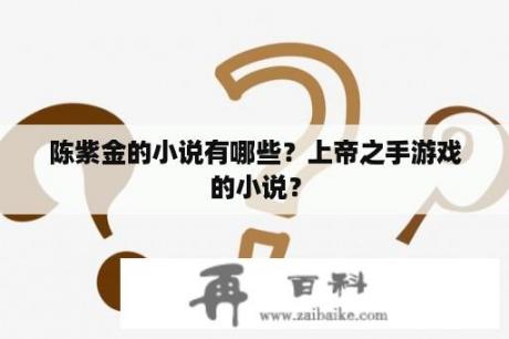 陈紫金的小说有哪些？上帝之手游戏的小说？