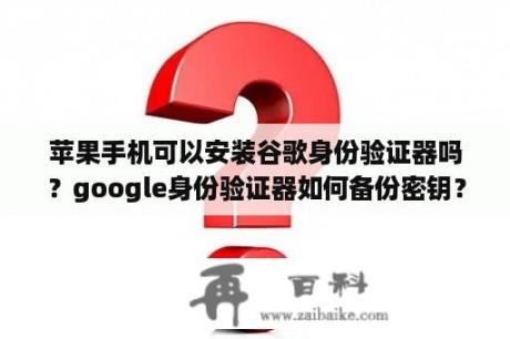 苹果手机可以安装谷歌身份验证器吗？google身份验证器如何备份密钥？