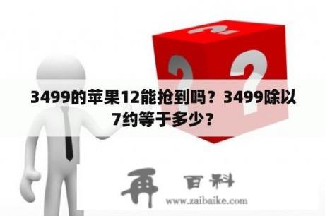 3499的苹果12能抢到吗？3499除以7约等于多少？