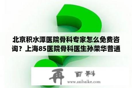 北京积水潭医院骨科专家怎么免费咨询？上海85医院骨科医生孙荣华普通门诊出诊时间？