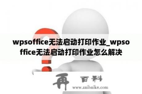 wpsoffice无法启动打印作业_wpsoffice无法启动打印作业怎么解决