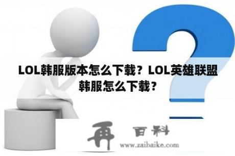 LOL韩服版本怎么下载？LOL英雄联盟韩服怎么下载？