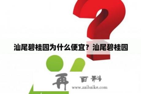 汕尾碧桂园为什么便宜？汕尾碧桂园