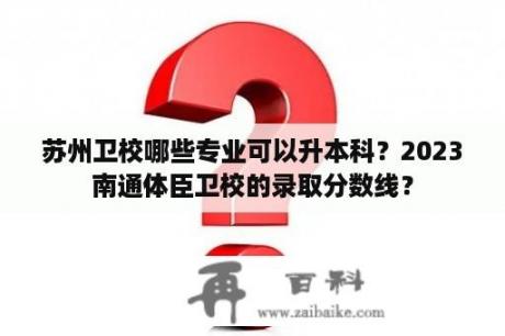 苏州卫校哪些专业可以升本科？2023南通体臣卫校的录取分数线？