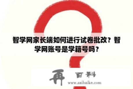 智学网家长端如何进行试卷批改？智学网账号是学籍号吗？