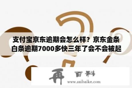 支付宝京东逾期会怎么样？京东金条白条逾期7000多快三年了会不会被起诉？