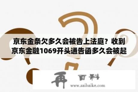 京东金条欠多久会被告上法庭？收到京东金融1069开头通告函多久会被起诉？