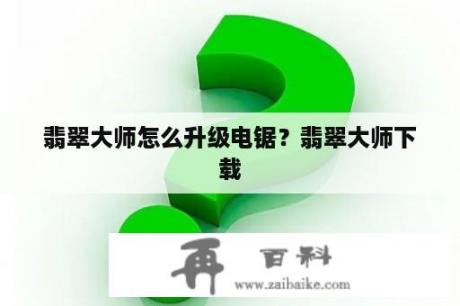 翡翠大师怎么升级电锯？翡翠大师下载