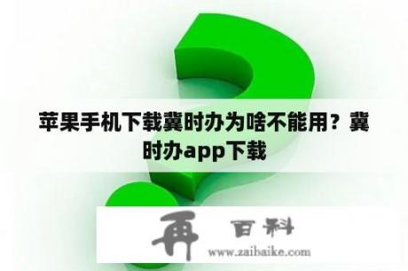 苹果手机下载冀时办为啥不能用？冀时办app下载