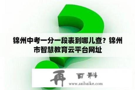 锦州中考一分一段表到哪儿查？锦州市智慧教育云平台网址