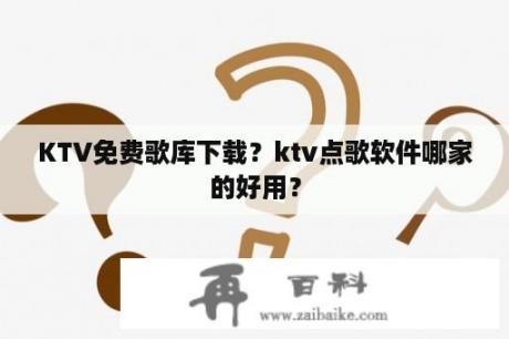 KTV免费歌库下载？ktv点歌软件哪家的好用？