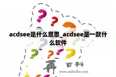 acdsee是什么意思_acdsee是一款什么软件