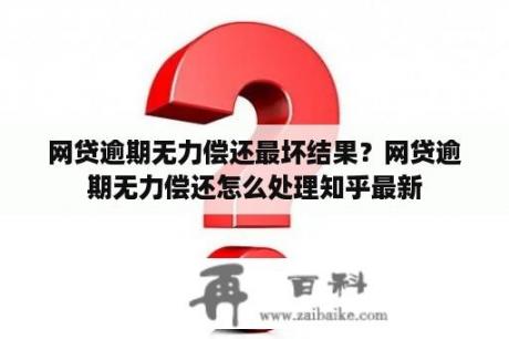 网贷逾期无力偿还最坏结果？网贷逾期无力偿还怎么处理知乎最新