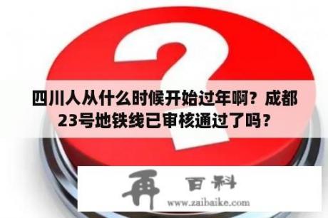 四川人从什么时候开始过年啊？成都23号地铁线已审核通过了吗？